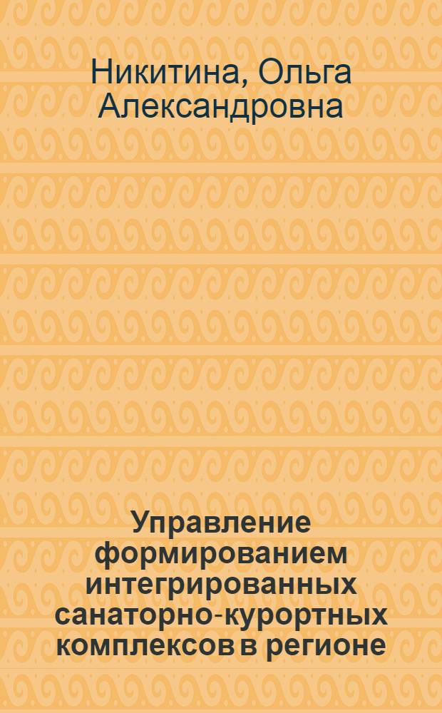 Управление формированием интегрированных санаторно-курортных комплексов в регионе : автореферат диссертации на соискание ученой степени доктора экономических наук : специальность 08.00.05 <Экономика и управление народным хозяйством по отраслям и сферам деятельности>