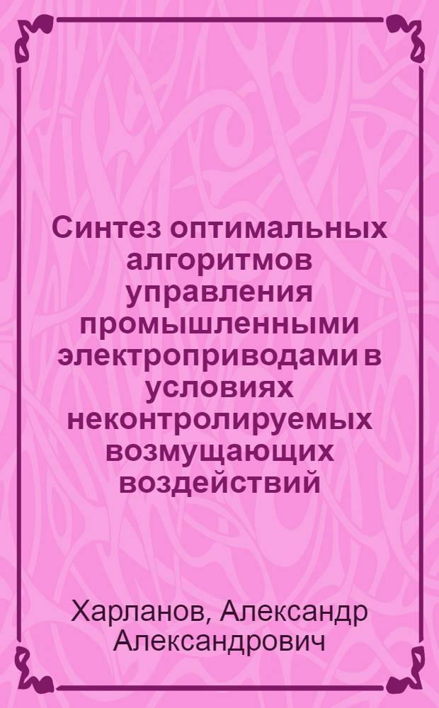 Синтез оптимальных алгоритмов управления промышленными электроприводами в условиях неконтролируемых возмущающих воздействий : автореферат диссертации на соискание ученой степени к.т. н. : специальность 05.09.03 <Электротехнические комплексы и системы>