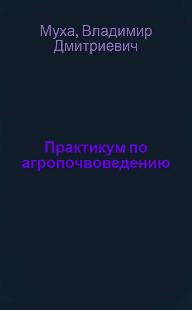Практикум по агропочвоведению : учебное пособие для студентов высших учебных заведений по агрономическим специальностям