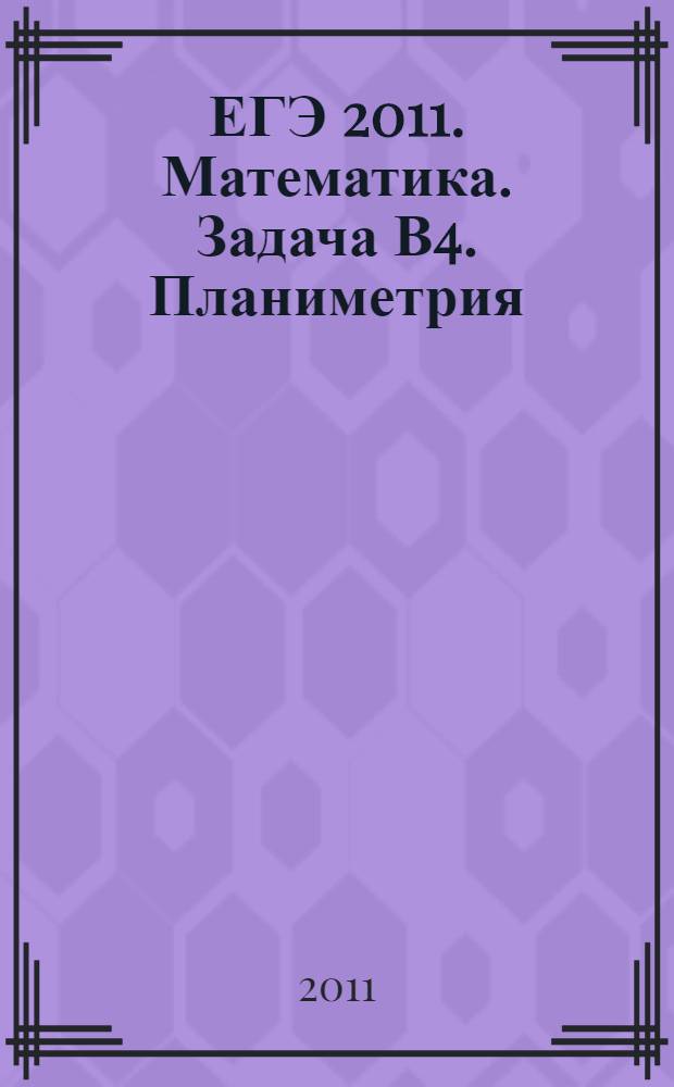 ЕГЭ 2011. Математика. Задача В4. Планиметрия: углы и длины. Рабочая тетрадь