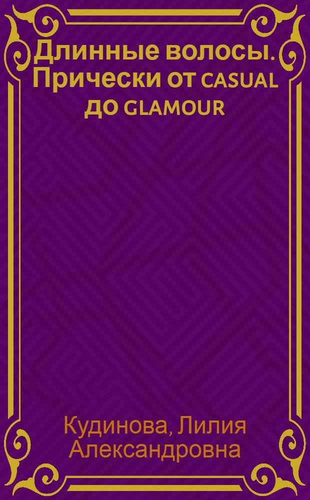 Длинные волосы. Прически от casual до glamour : инструменты и аксессуары, средства для укладки и фиксации волос, моделирование и технология прически, советы по уходу за волосами