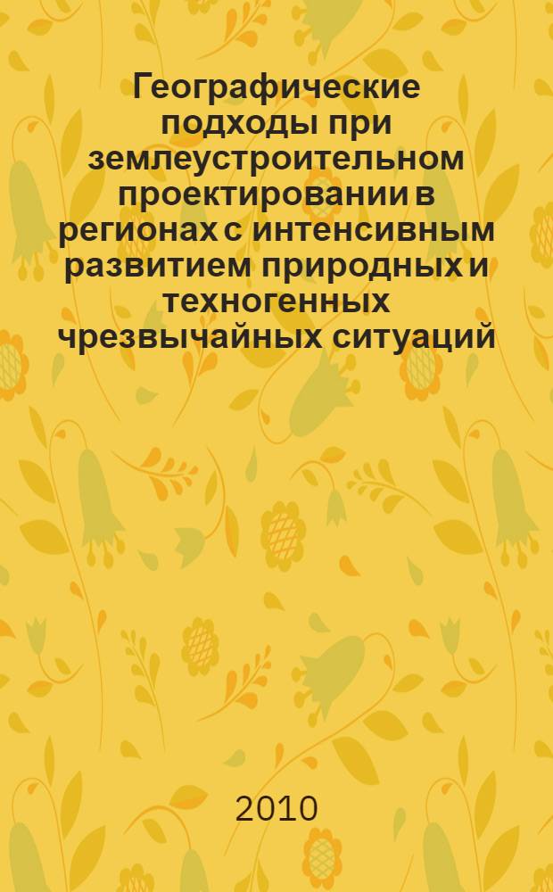 Географические подходы при землеустроительном проектировании в регионах с интенсивным развитием природных и техногенных чрезвычайных ситуаций = Geographical approaches to land development projects in the regions with intersive development of natural and technogenic extreme situations : монография
