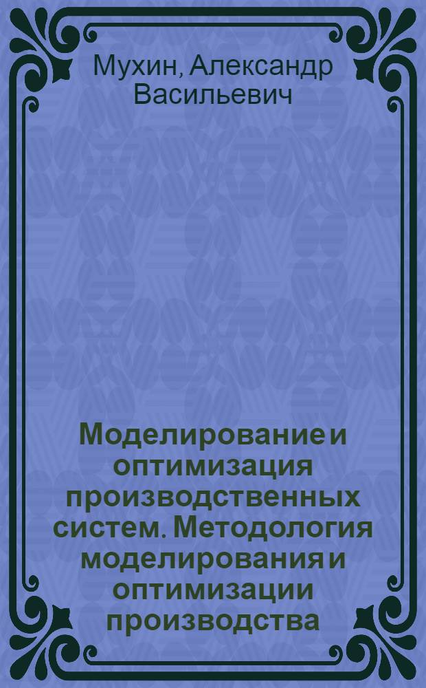 Моделирование и оптимизация производственных систем. Методология моделирования и оптимизации производства : учебное пособие
