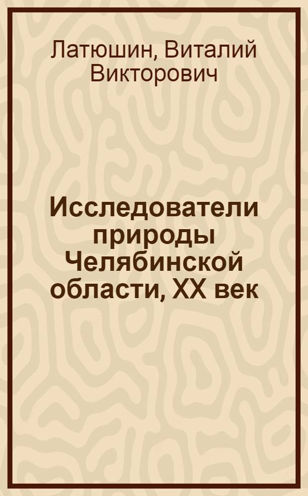 Исследователи природы Челябинской области, XX век
