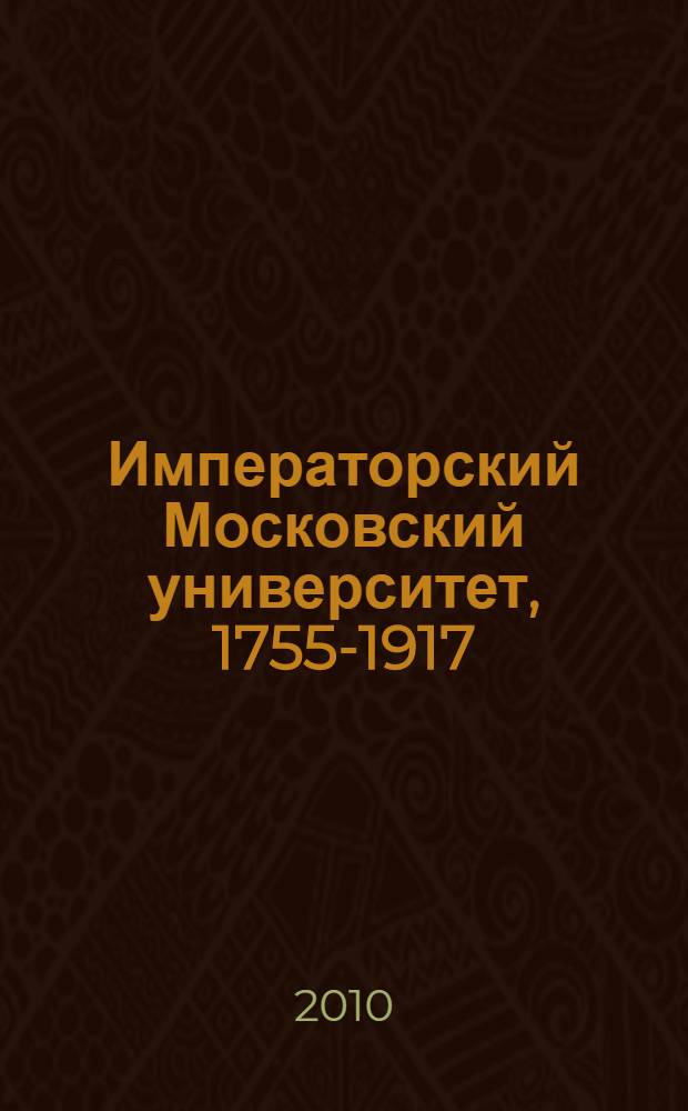 Императорский Московский университет, 1755-1917 : энциклопедический словарь