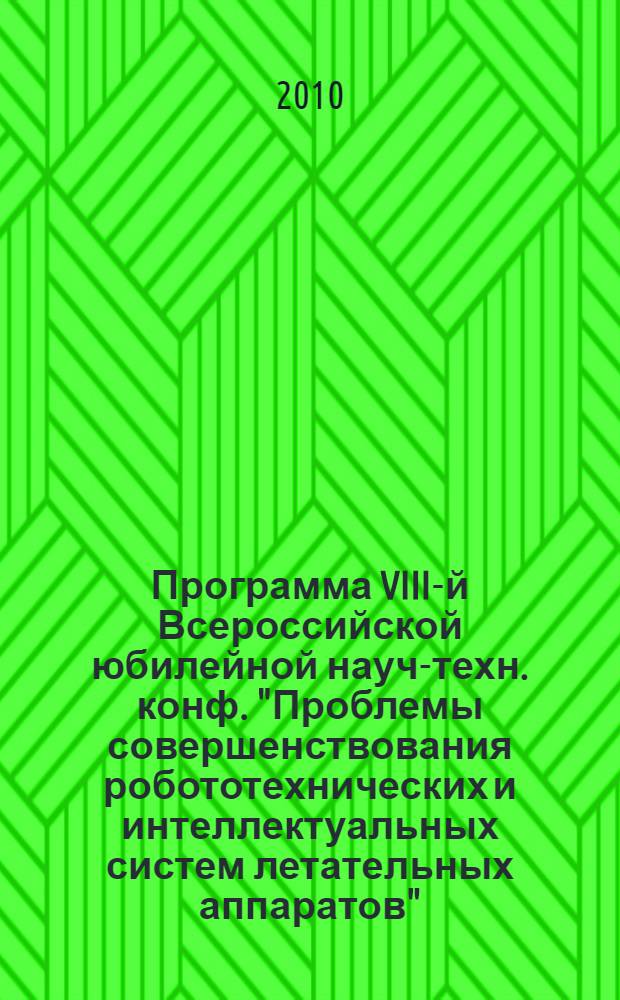 Программа VIII-й Всероссийской юбилейной науч.- техн. конф. "Проблемы совершенствования робототехнических и интеллектуальных систем летательных аппаратов". Москва 21-23 июня 2010 г.