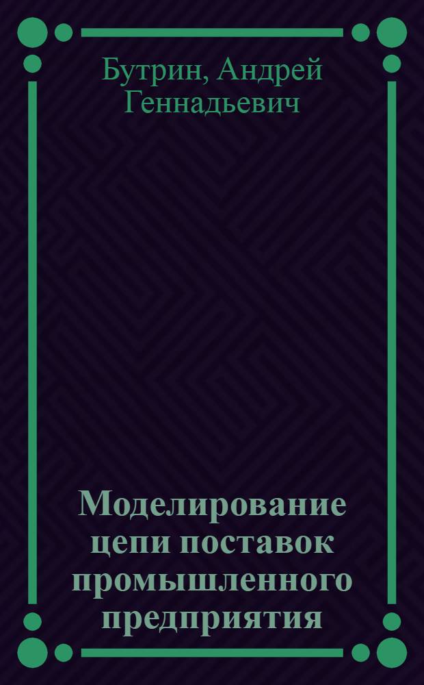 Моделирование цепи поставок промышленного предприятия : учебное пособие