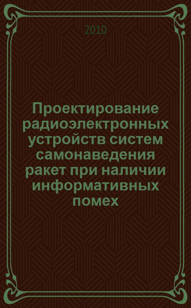 Проектирование радиоэлектронных устройств систем самонаведения ракет при наличии информативных помех : учебное пособие : для студентов высших учебных заведений, обучающихся по специальности 210201 "Проектирование и технология радиоэлектронных средств" направления 210200 "Проектирование и технология электронных средств"