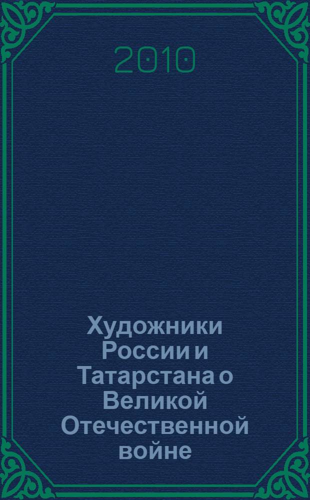 Художники России и Татарстана о Великой Отечественной войне : живопись. Графика. Скульптура : из собрания Государственного музея изобразительных искусств Республики Титарстан : альбом