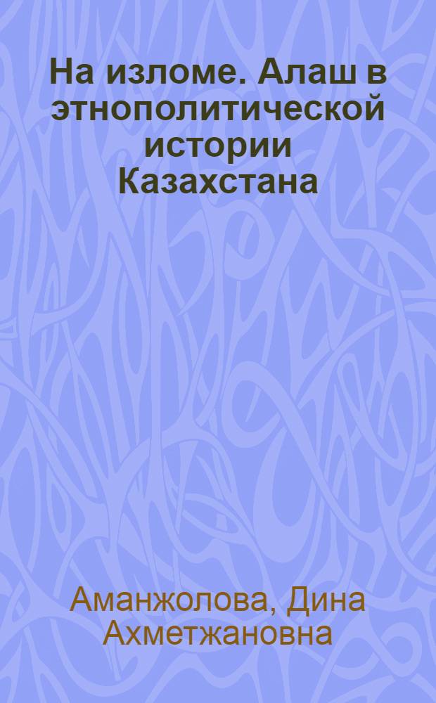 На изломе. Алаш в этнополитической истории Казахстана : Д. Аманжолова