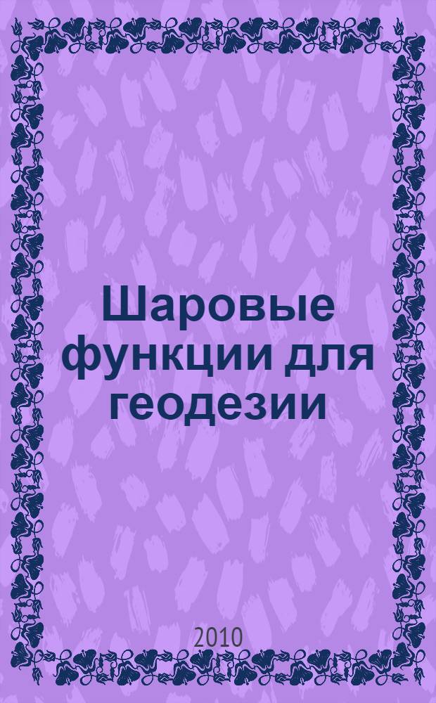 Шаровые функции для геодезии : математическая подготовка к изучению книги В. А. Хейсканена - Г. Морица "Физическая геодезия", 1967 г. : учебное пособие для студентов высших учебных заведений, обучающихся по направлению подготовки 650300-"Геодезия" специальностей 300200-"Астрономогеодезия", 300500-"Космическая геодезия"