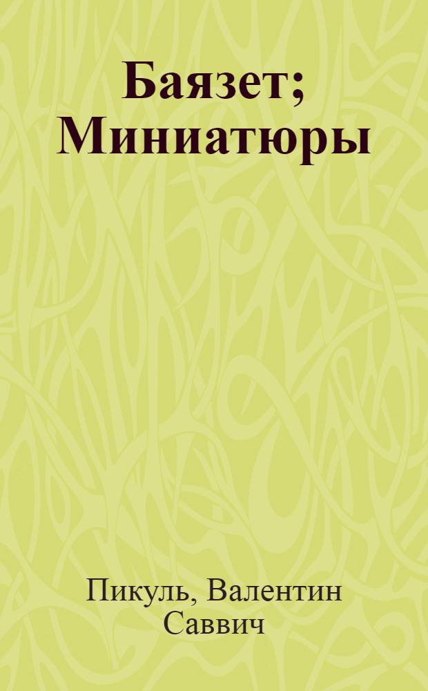 Баязет; Миниатюры / Валентин Пикуль; сост., коммент. А. И. Пикуль