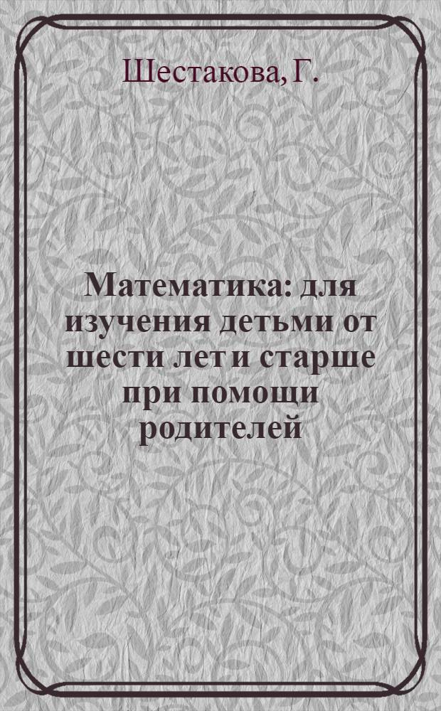 Математика : для изучения детьми от шести лет и старше при помощи родителей
