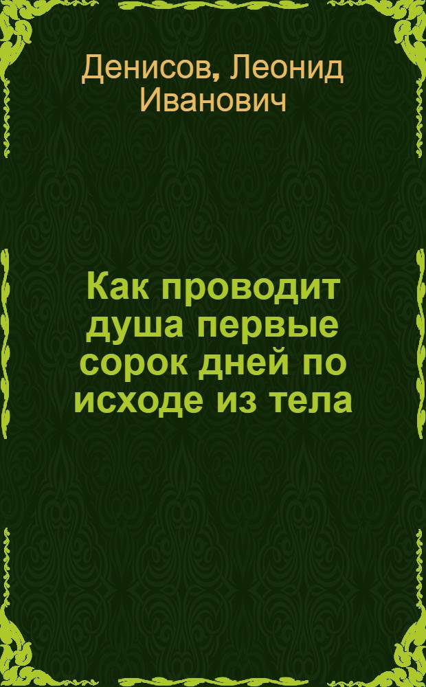Как проводит душа первые сорок дней по исходе из тела : учение Церкви о мытарствах, о загробном состоянии душ человеческих и о днях церковного поминовения усопших
