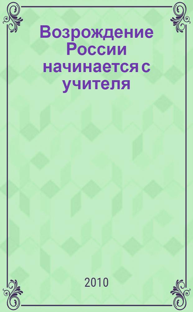 Возрождение России начинается с учителя : материалы V научно-практической конференции педагогов, 13 мая 2010 года