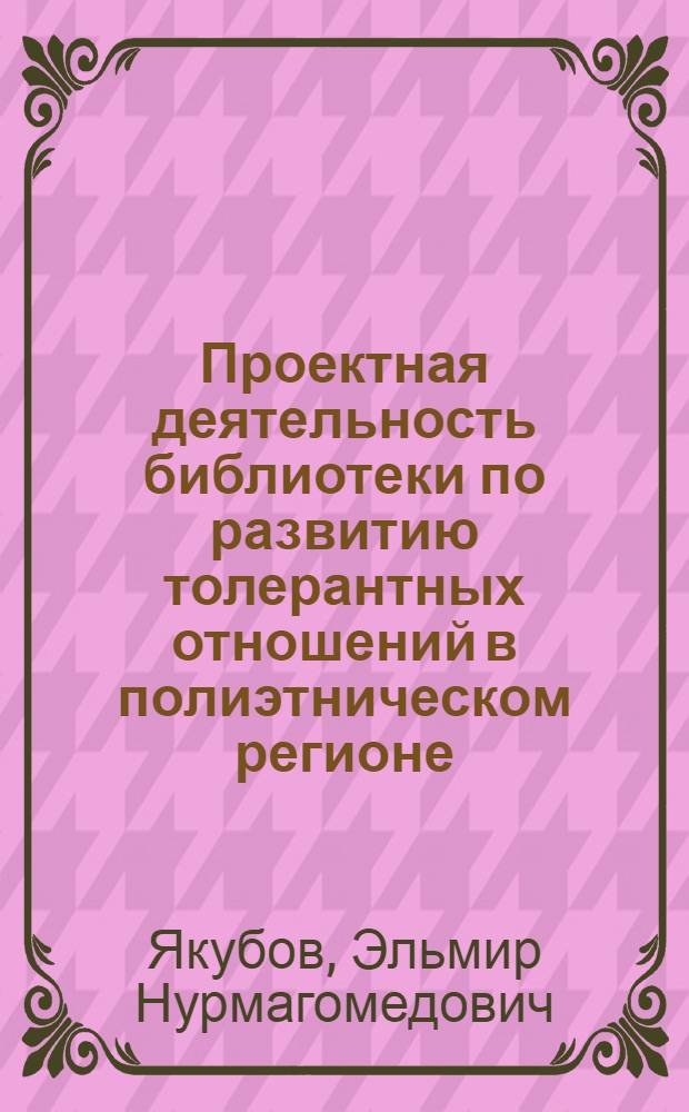 Проектная деятельность библиотеки по развитию толерантных отношений в полиэтническом регионе : научно-практическое пособие