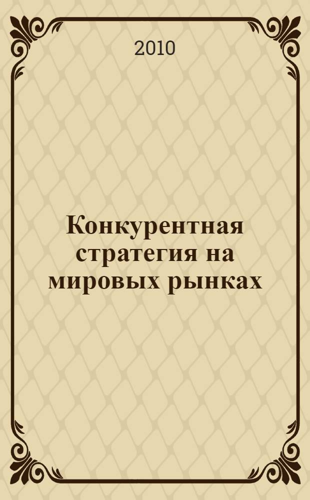Конкурентная стратегия на мировых рынках : курс лекций : учебное пособие для студентов высших учебных заведений, обучающихся по специальностям "Национальная экономика", "Мировая экономика", "Экономика и управление на производстве", "Коммерческая деятельность"