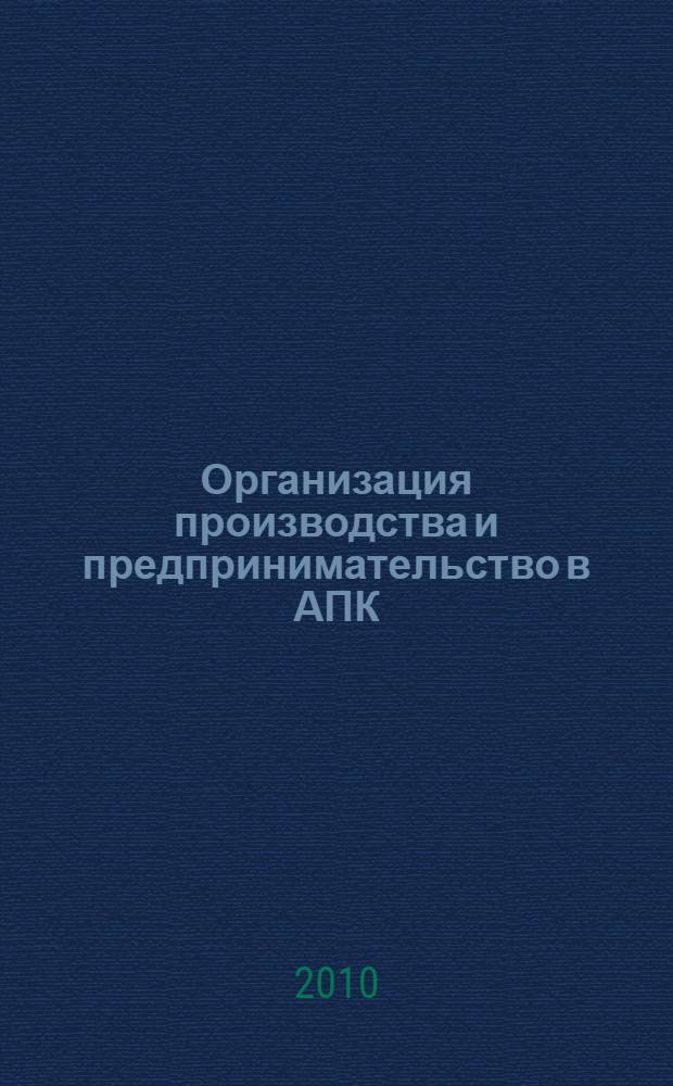 Организация производства и предпринимательство в АПК : учебное пособие для студентов высших учебных заведений, обучающихся по направлениям "Агрохимия и агропочвоведение", "Агрономия", "Садоводство"