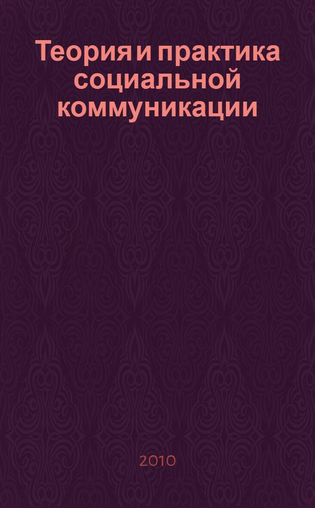 Теория и практика социальной коммуникации: прошлое, настоящее, будущее : материалы IV Межвузовской научно-практический конференции, 20-21 мая 2010 г
