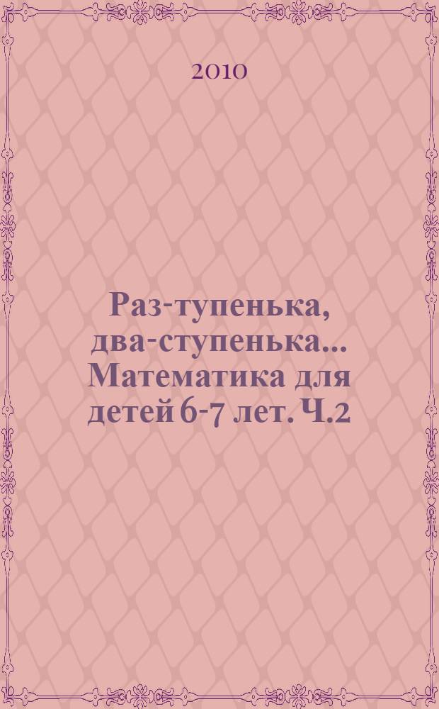 Раз -ступенька, два-ступенька... Математика для детей 6-7 лет. Ч.2
