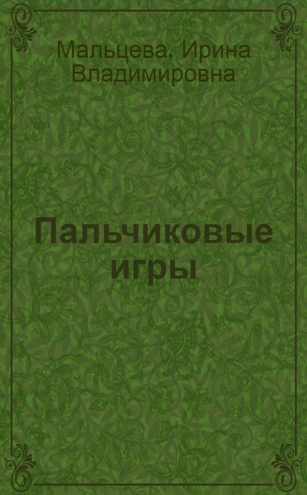 Пальчиковые игры : от рождения до 3 лет : массажные, тактильные, гимнастические, предметные, творческие