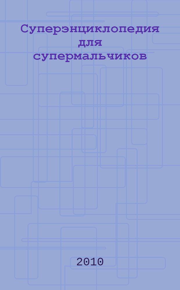 Суперэнциклопедия для супермальчиков : для среднего и старшего школьного возраста