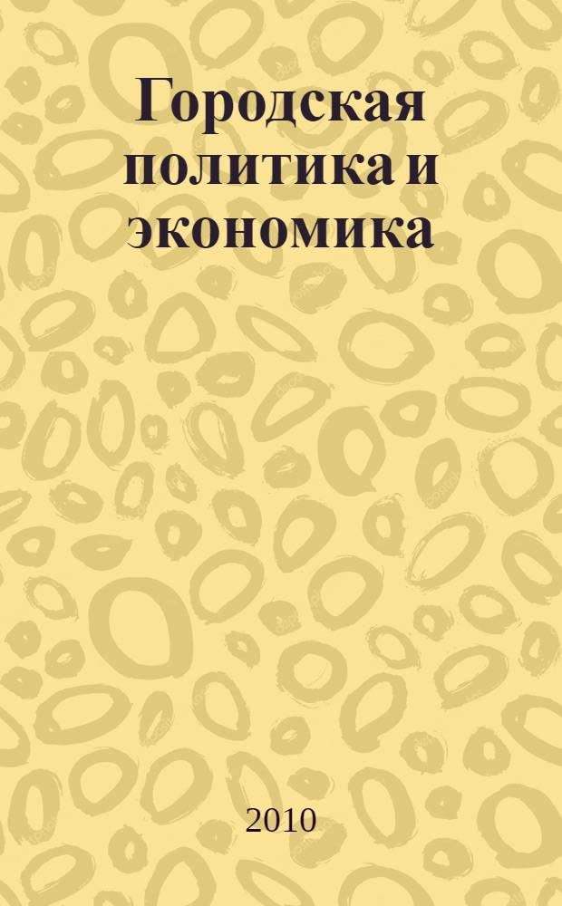 Городская политика и экономика : учебное пособие : для студентов факультета управления, обучающихся по специальности 080504.65 "Государственное и муниципальное управление" очной и заочной форм обучения