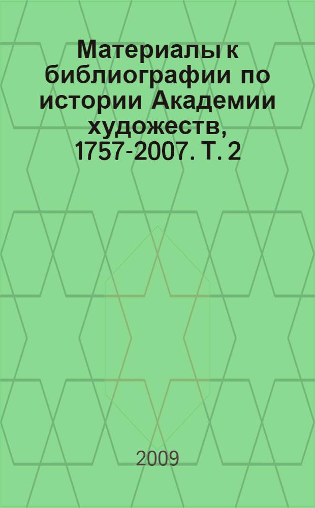 Материалы к библиографии по истории Академии художеств, 1757-2007. Т. 2 : Материалы к библиографии по истории Академии художеств, 1757-1957