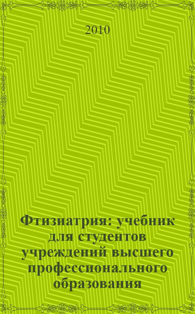 Фтизиатрия : учебник для студентов учреждений высшего профессионального образования, обучающихся по специальности 060101.65 "Лечебное дело", 060104.65 "Медико-профилактическое дело" дисциплины "Фтизиопульмонология" и по специальности 060103.65 "Педиатрия" дисциплины "Фтизиопульмонология" и детский туберкулез"