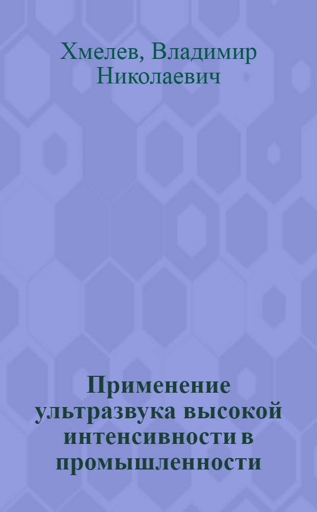 Применение ультразвука высокой интенсивности в промышленности : курс лекций для студентов специальностей 240901 "Биотехнология", 240706 "Автоматизированное производство химических предприятий", 240701 "Химическая технология органических соединений азота", 240702 "Химическая технология полимерных композиций, порохов и твердых ракетных топлив", 260601 "Машины и аппараты пищевых производств"