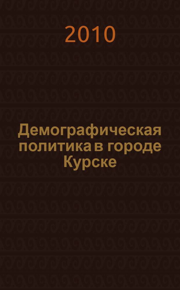 Демографическая политика в городе Курске: цифры, факты, мнения, тенденции : материалы научно-практической конференции, 20 апреля 2010 г