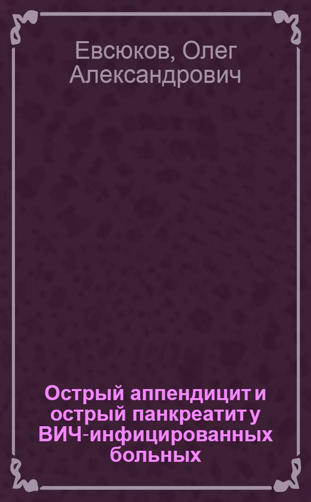 Острый аппендицит и острый панкреатит у ВИЧ-инфицированных больных : автореферат диссертации на соискание ученой степени к. м. н. : специальность 14.01.17 : специальность 14.01.09 <Инфекционные болезни>