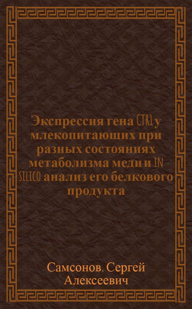 Экспрессия гена CTR1 у млекопитающих при разных состояниях метаболизма меди и in silico анализ его белкового продукта : автореферат диссертации на соискание ученой степени кандидата биологических наук : специальность 03.01.04 <Биохимия> ; : специальность 03.01.02 <Биофизика>