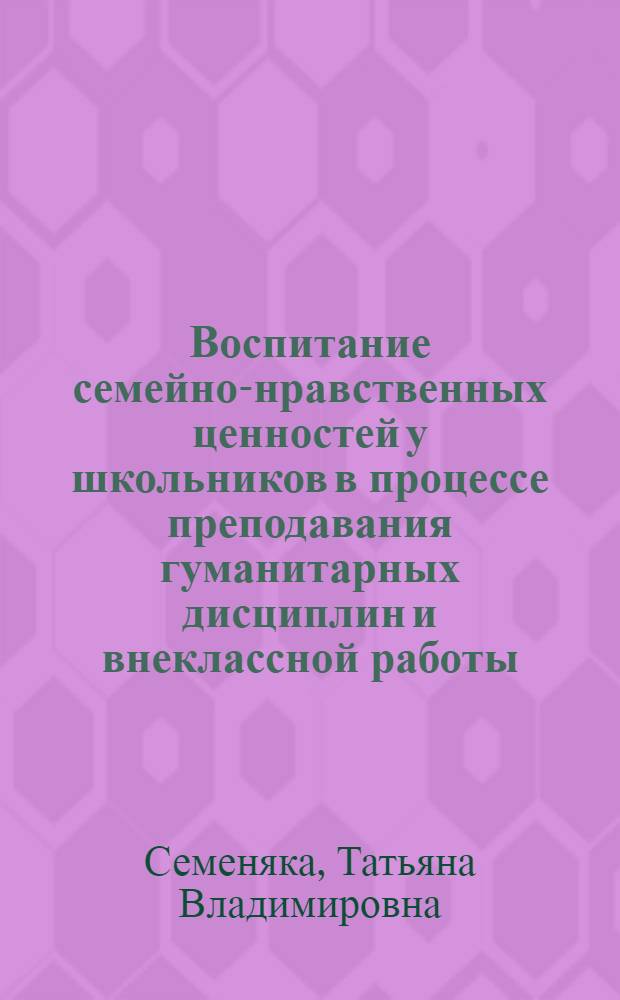 Воспитание семейно-нравственных ценностей у школьников в процессе преподавания гуманитарных дисциплин и внеклассной работы : автореферат диссертации на соискание ученой степени кандидата педагогических наук : специальность 13.00.01 <Общая педагогика, история педагогики и образования>