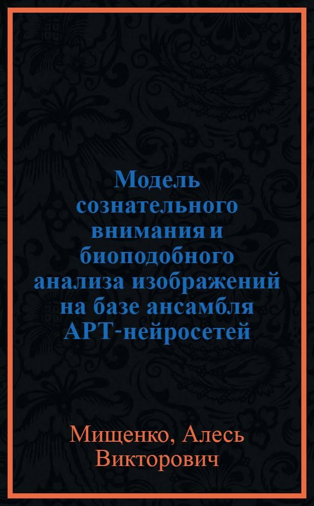 Модель сознательного внимания и биоподобного анализа изображений на базе ансамбля АРТ-нейросетей : автореферат диссертации на соискание ученой степени кандидата физико-математических наук : специальность 05.13.18 <Математическое моделирование, численные методы и комплексы программ>