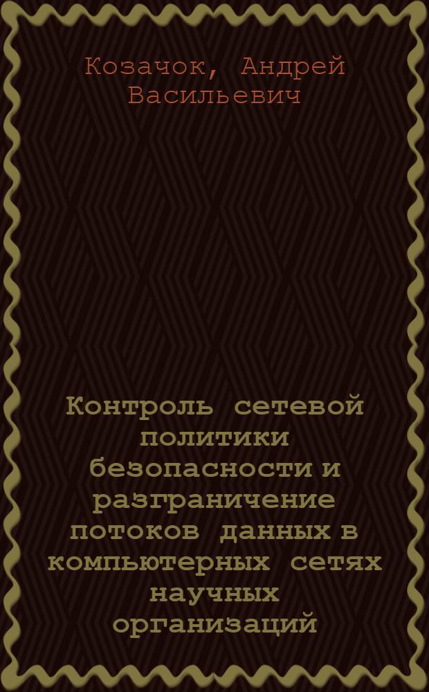 Контроль сетевой политики безопасности и разграничение потоков данных в компьютерных сетях научных организаций : автореферат диссертации на соискание ученой степени к. т. н. : специальность 05.13.19 <Методы и системы защиты информации, информационня безопасность>