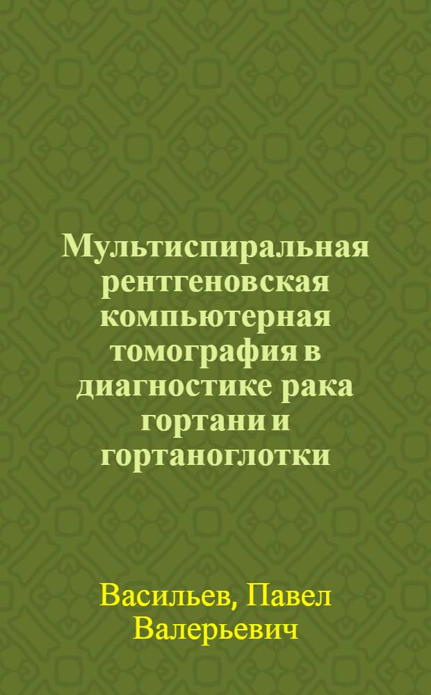 Мультиспиральная рентгеновская компьютерная томография в диагностике рака гортани и гортаноглотки : автореферат диссертации на соискание ученой степени доктора медицинских наук : специальность 14.01.13 <Лучевая диагностика, лучевая терапия>