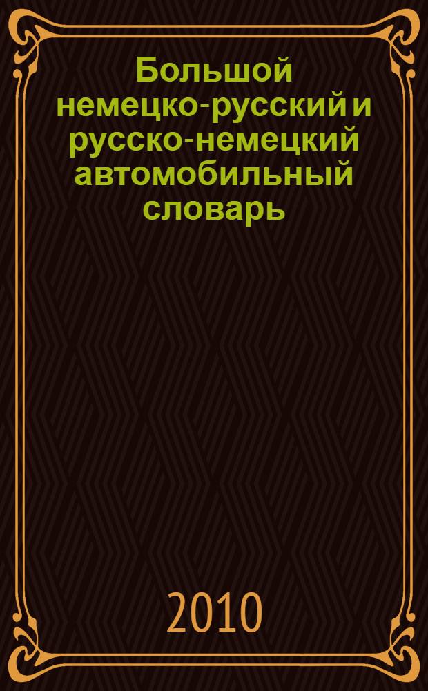 Большой немецко-русский и русско-немецкий автомобильный словарь = Grobes deutsch-russisches und russisch-deutsches цörterbuch der kraftfahrzeugtechnik : свыше 100000 терминов, сочетаний, эквивалентов и значений