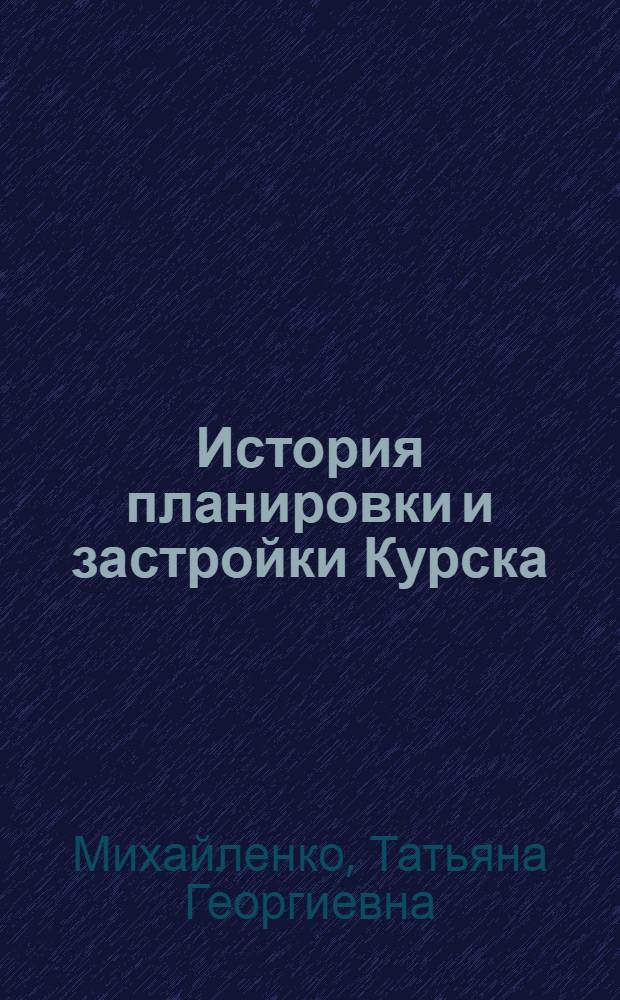 История планировки и застройки Курска: (конец XVIII-начало XIX веков) : автореферат диссертации на соискание ученой степени к. ист. н. : специальность 07.00.02 <Отечественная история>