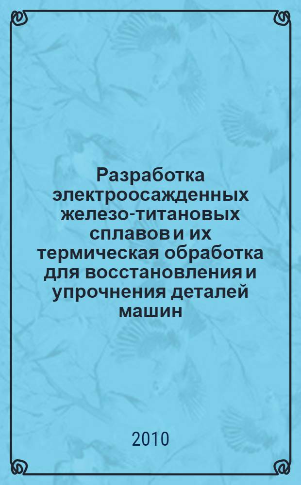 Разработка электроосажденных железо-титановых сплавов и их термическая обработка для восстановления и упрочнения деталей машин : автореферат диссертации на соискание ученой степени кандидата технических наук : специальность 05.16.01 <Металловедение и термическая обработка металлов>
