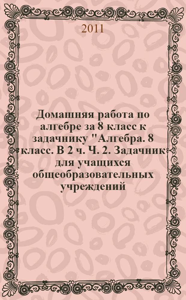 Домашняя работа по алгебре за 8 класс к задачнику "Алгебра. 8 класс. В 2 ч. Ч. 2. Задачник для учащихся общеобразовательных учреждений / [А.Г.Мордкович и др.]; под ред. А.Г. Мордковича - 11-е изд., стер. М.: Мнемозина, 2009" : учебно-методичическое пособие