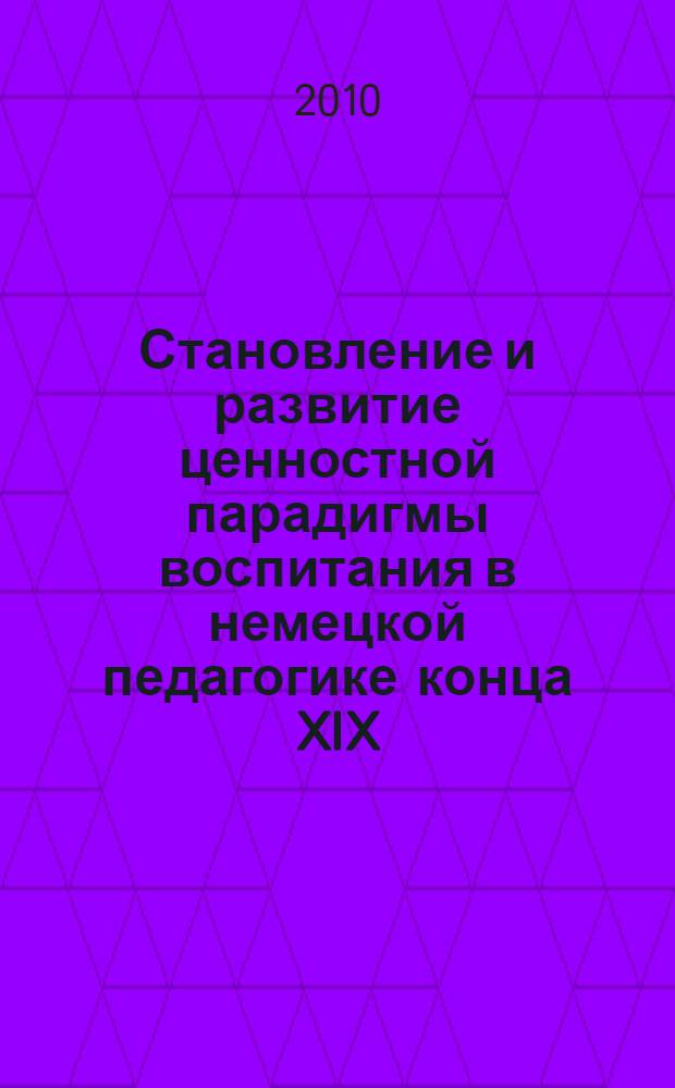 Становление и развитие ценностной парадигмы воспитания в немецкой педагогике конца XIX - начала XX в. : (историко-теоретический аспект) : монография