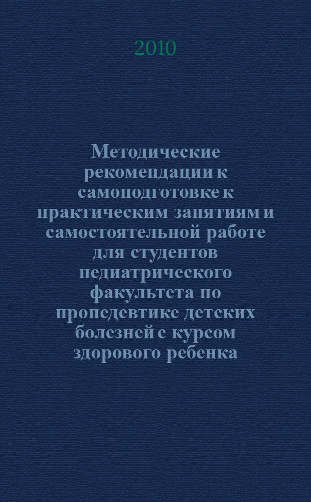 Методические рекомендации к самоподготовке к практическим занятиям и самостоятельной работе для студентов педиатрического факультета по пропедевтике детских болезней с курсом здорового ребенка
