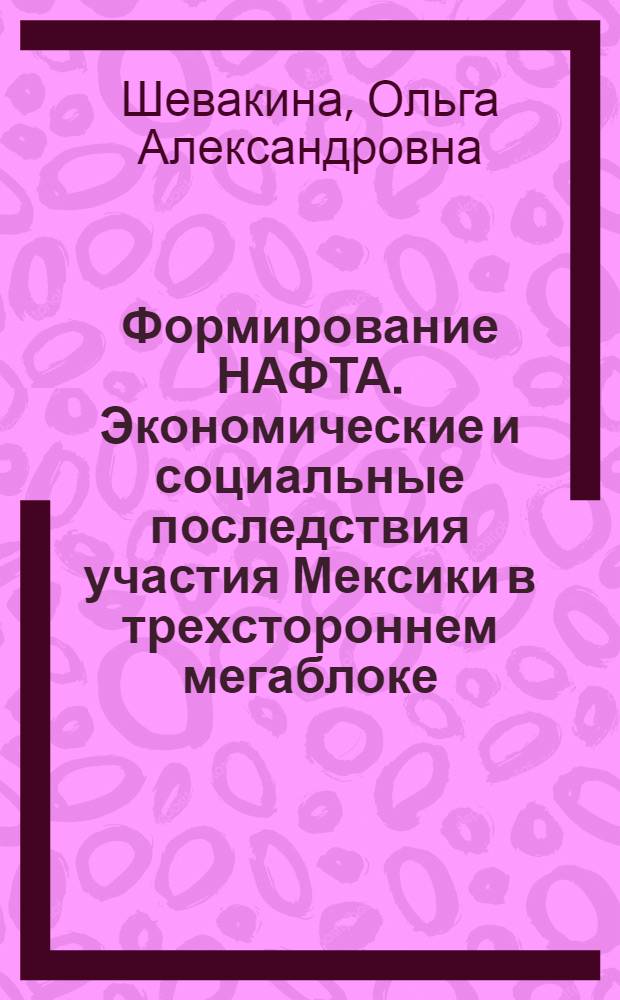 Формирование НАФТА. Экономические и социальные последствия участия Мексики в трехстороннем мегаблоке : автореферат диссертации на соискание ученой степени кандидата экономических наук : специальность 08.00.14 <Мировая экономика>