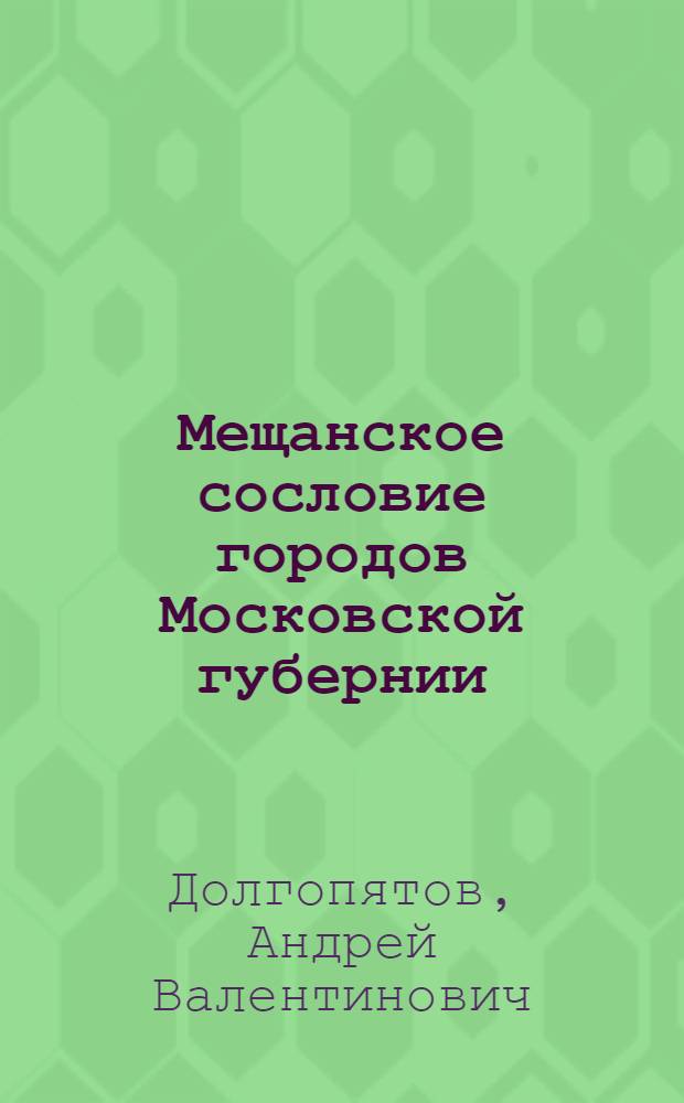 Мещанское сословие городов Московской губернии: эволюция в пореформенный период : автореферат диссертации на соискание ученой степени к, ист. н. : специальность 07.00.02 <Отечественная история>