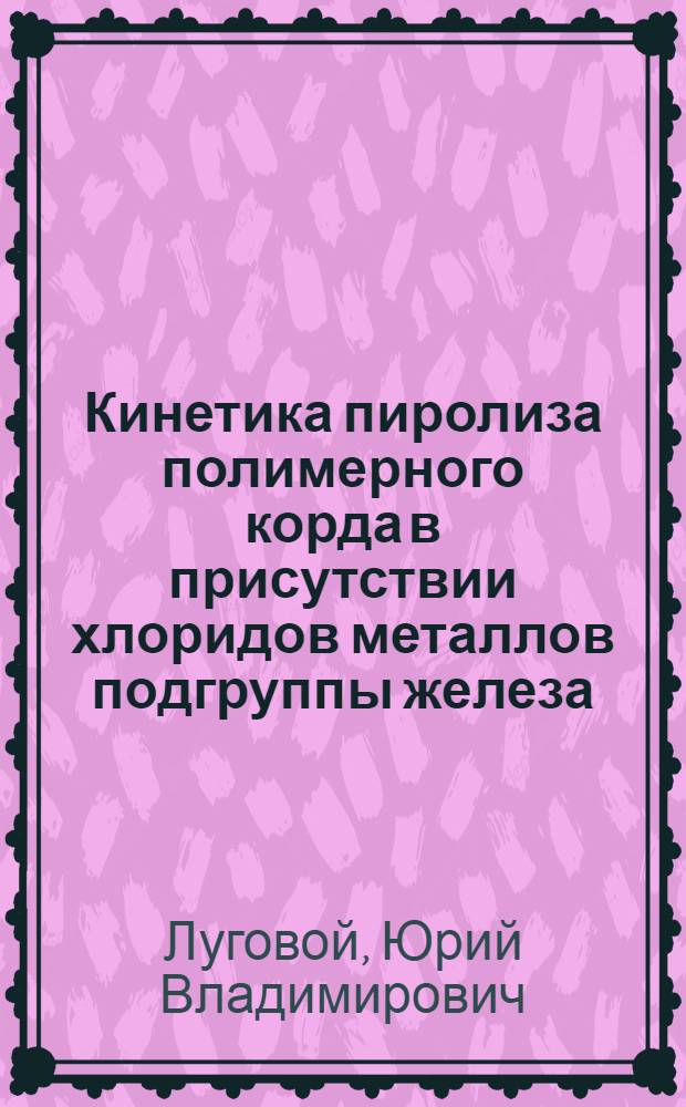 Кинетика пиролиза полимерного корда в присутствии хлоридов металлов подгруппы железа : автореферат диссертации на соискание ученой степени к. т. н. : специальность 02.00.04 <Физическая химия>