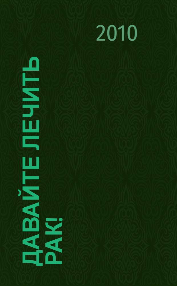 Давайте лечить рак! : схемы лечения раковых опухолей ЖКТ, легких, головного мозга, печени, гортани, молочной железы, женской и мужской половой сферы