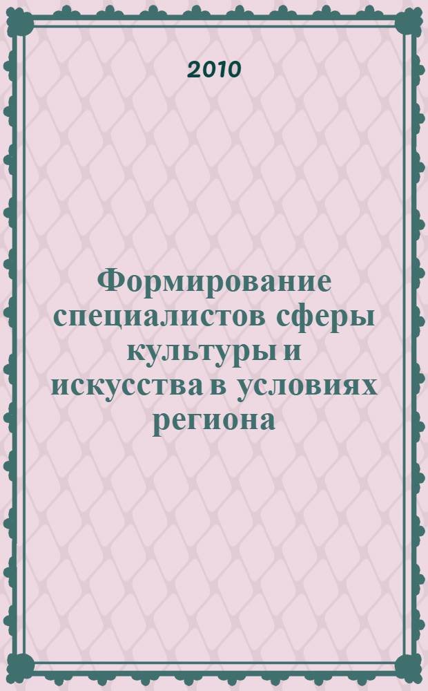 Формирование специалистов сферы культуры и искусства в условиях региона: новые подходы : материалы Всероссийской (с международным участием) научно-практической конференции, г. Орел, 25-26 марта 2010 года