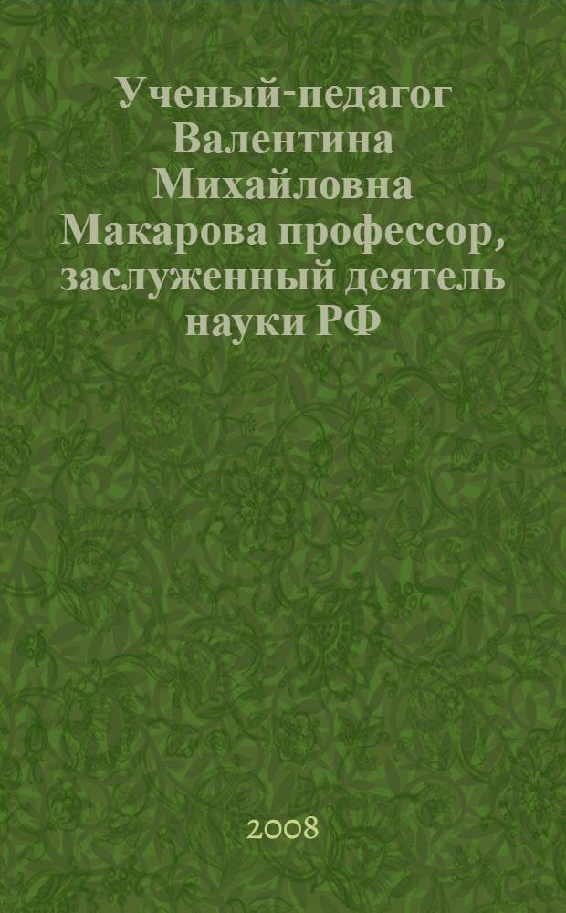 Ученый-педагог Валентина Михайловна Макарова профессор, заслуженный деятель науки РФ, доктор сельскохозяйственных наук, почетный работник высшего профессионального образования РФ, лауреат госпремии Удмуртии, лауреат премии имени В.Н. Прокшева : к 60-летию трудовой, 50-летию педагогической деятельности