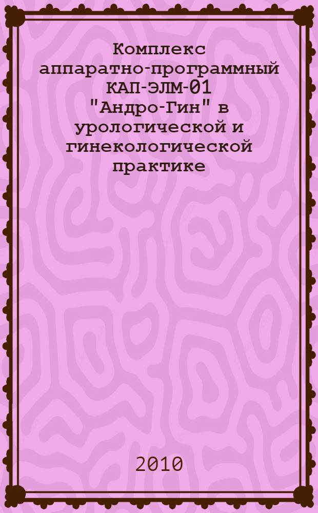 Комплекс аппаратно-программный КАП-ЭЛМ-01 "Андро-Гин" в урологической и гинекологической практике : сборник статей : (наука и практика)